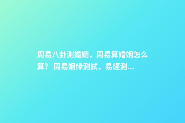 周易八卦測婚姻，周易算婚姻怎么算？ 周易姻緣測試，易經測試姻緣